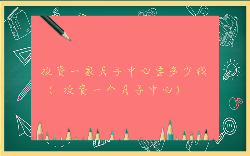 投资一家月子中心要多少钱 (投资一个月子中心)